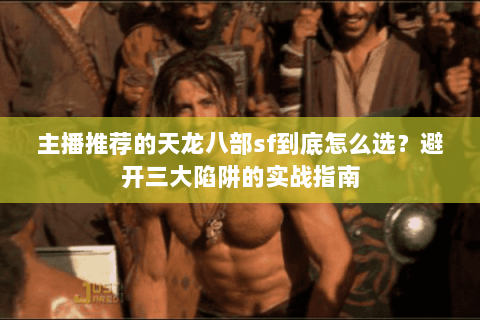 主播推荐的天龙八部sf到底怎么选?避开三大陷阱的实战指南 主播推荐的天龙八部sf到底怎么选?避开三大陷阱的实战指南