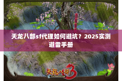 天龙八部sf代理如何避坑?2025实测避雷手册 天龙八部sf代理如何避坑?2025实测避雷手册