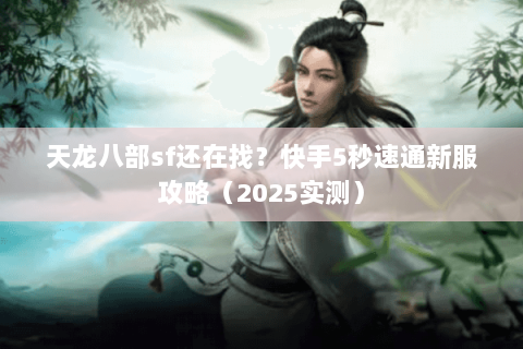 天龙八部sf还在找?快手5秒速通新服攻略(2025实测) 天龙八部sf还在找?快手5秒速通新服攻略(2025实测)