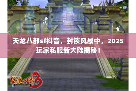 天龙八部sf抖音,封锁风暴中,2025玩家私服新大陆揭秘! 天龙八部sf抖音,封锁风暴中,2025玩家私服新大陆揭秘!