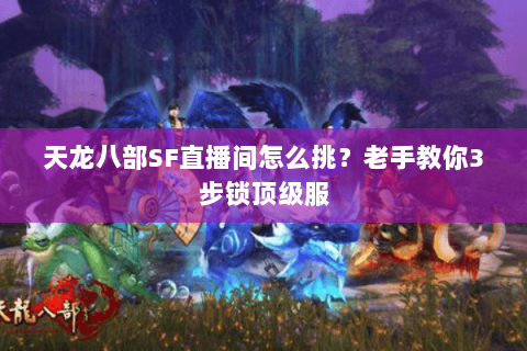 天龙八部SF直播间怎么挑?老手教你3步锁顶级服 天龙八部SF直播间怎么挑?老手教你3步锁顶级服