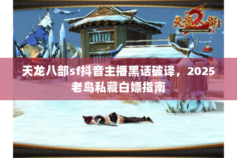 天龙八部sf抖音主播黑话破译,2025老鸟私藏白嫖指南 天龙八部sf抖音主播黑话破译,2025老鸟私藏白嫖指南