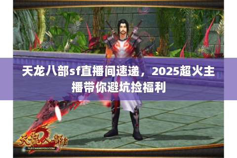 天龙八部sf直播间速递,2025超火主播带你避坑捡福利 天龙八部sf直播间速递,2025超火主播带你避坑捡福利