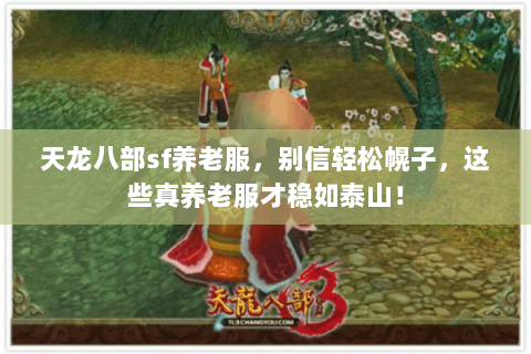 天龙八部sf养老服，别信轻松幌子，这些真养老服才稳如泰山！