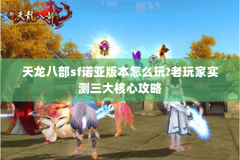天龙八部sf诺亚版本怎么玩?老玩家实测三大核心攻略