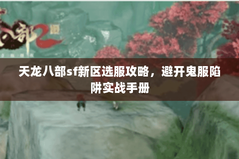 天龙八部sf新区选服攻略,避开鬼服陷阱实战手册 天龙八部sf新区选服攻略,避开鬼服陷阱实战手册