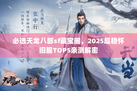 必选天龙八部sf藏宝阁,2025超稳怀旧服TOP5亲测解密 必选天龙八部sf藏宝阁,2025超稳怀旧服TOP5亲测解密
