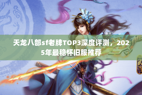 天龙八部sf老牌TOP3深度评测，2025年最稳怀旧服推荐