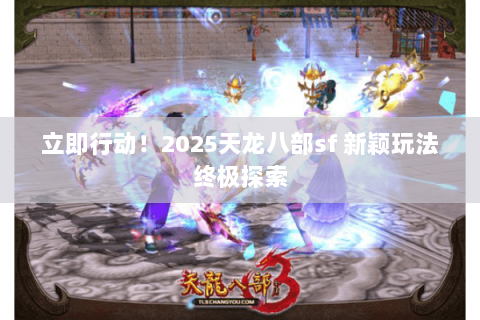 立即行动!2025天龙八部sf 新颖玩法终极探索 立即行动!2025天龙八部sf 新颖玩法终极探索