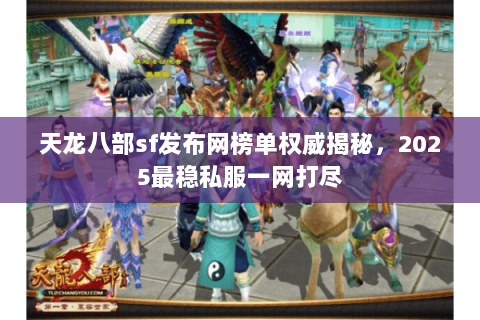 天龙八部sf发布网榜单权威揭秘,2025最稳私服一网打尽 天龙八部sf发布网榜单权威揭秘,2025最稳私服一网打尽