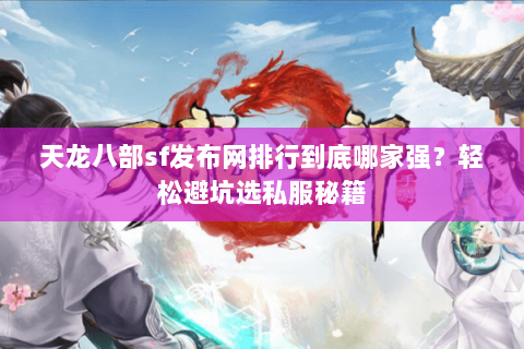 天龙八部sf发布网排行到底哪家强？轻松避坑选私服秘籍