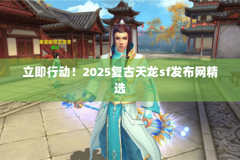 立即行动！2025复古天龙sf发布网精选