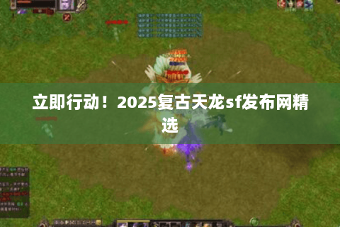 立即行动！2025复古天龙sf发布网精选
