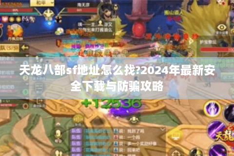天龙八部sf地址怎么找?2024年最新安全下载与防骗攻略 天龙八部sf地址怎么找?2024年最新安全下载与防骗攻略