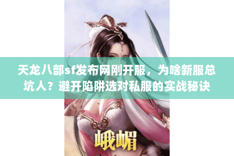 天龙八部sf发布网刚开服，为啥新服总坑人？避开陷阱选对私服的实战秘诀