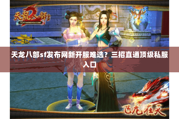 天龙八部sf发布网新开服难选?三招直通顶级私服入口 天龙八部sf发布网新开服难选?三招直通顶级私服入口