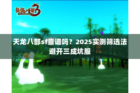 天龙八部sf靠谱吗?2025实测筛选法避开三成坑服 天龙八部sf靠谱吗?2025实测筛选法避开三成坑服
