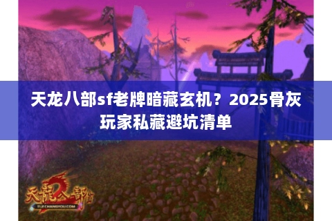 天龙八部sf老牌暗藏玄机?2025骨灰玩家私藏避坑清单 天龙八部sf老牌暗藏玄机?2025骨灰玩家私藏避坑清单