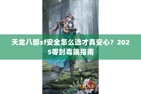 天龙八部sf安全怎么选才真安心?2025零封毒端指南 天龙八部sf安全怎么选才真安心?2025零封毒端指南