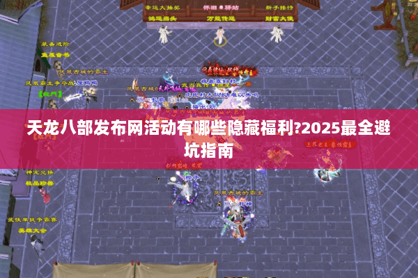 天龙八部发布网活动有哪些隐藏福利?2025最全避坑指南 天龙八部发布网活动有哪些隐藏福利?2025最全避坑指南