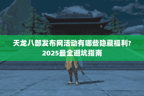 天龙八部发布网活动有哪些隐藏福利?2025最全避坑指南 天龙八部发布网活动有哪些隐藏福利?2025最全避坑指南