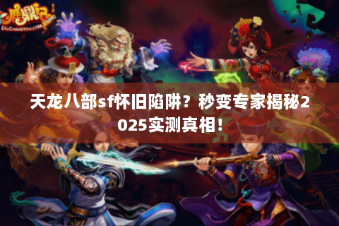 天龙八部sf怀旧陷阱?秒变专家揭秘2025实测真相! 天龙八部sf怀旧陷阱?秒变专家揭秘2025实测真相!