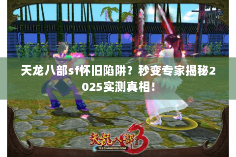 天龙八部sf怀旧陷阱？秒变专家揭秘2025实测真相！