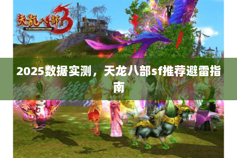 2025数据实测,天龙八部sf推荐避雷指南 2025数据实测,天龙八部sf推荐避雷指南