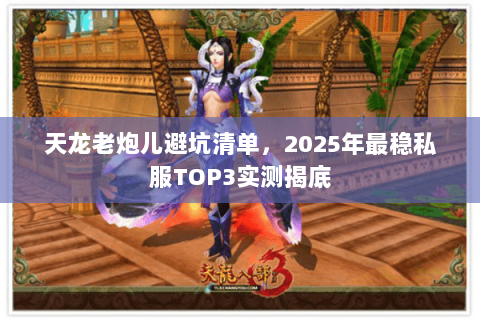 天龙老炮儿避坑清单,2025年最稳私服TOP3实测揭底 天龙老炮儿避坑清单,2025年最稳私服TOP3实测揭底