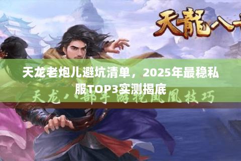 天龙老炮儿避坑清单,2025年最稳私服TOP3实测揭底 天龙老炮儿避坑清单,2025年最稳私服TOP3实测揭底