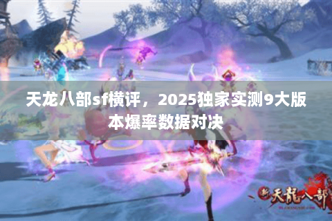 天龙八部sf横评,2025独家实测9大版本爆率数据对决 天龙八部sf横评,2025独家实测9大版本爆率数据对决