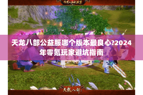 天龙八部公益服哪个版本最良心?2024年零氪玩家避坑指南 天龙八部公益服哪个版本最良心?2024年零氪玩家避坑指南