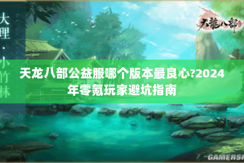 天龙八部公益服哪个版本最良心?2024年零氪玩家避坑指南 天龙八部公益服哪个版本最良心?2024年零氪玩家避坑指南