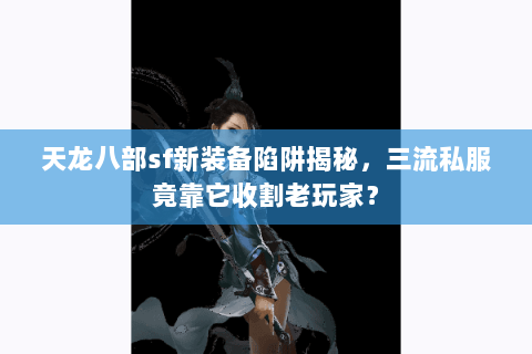 天龙八部sf新装备陷阱揭秘,三流私服竟靠它收割老玩家? 天龙八部sf新装备陷阱揭秘,三流私服竟靠它收割老玩家?