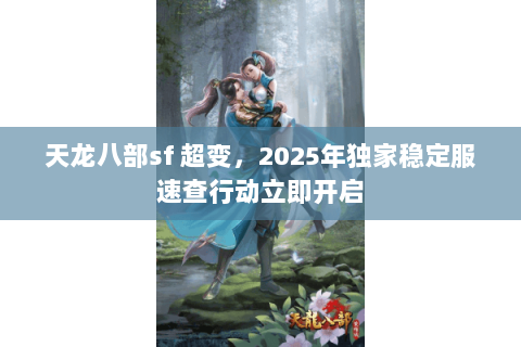 天龙八部sf 超变,2025年独家稳定服速查行动立即开启 天龙八部sf 超变,2025年独家稳定服速查行动立即开启