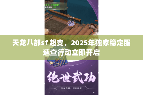天龙八部sf 超变,2025年独家稳定服速查行动立即开启 天龙八部sf 超变,2025年独家稳定服速查行动立即开启
