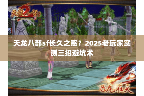 天龙八部sf长久之惑?2025老玩家实测三招避坑术 天龙八部sf长久之惑?2025老玩家实测三招避坑术