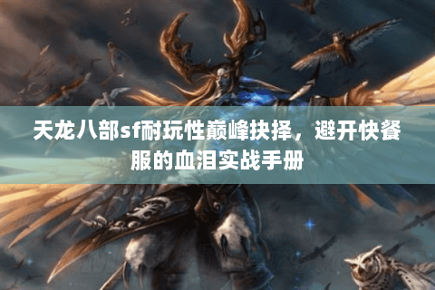天龙八部sf耐玩性巅峰抉择，避开快餐服的血泪实战手册