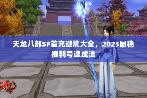 天龙八部SF首充避坑大全,2025最稳福利号速成法 天龙八部SF首充避坑大全,2025最稳福利号速成法