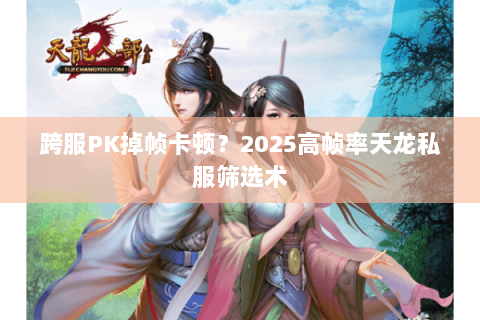 跨服PK掉帧卡顿?2025高帧率天龙私服筛选术 跨服PK掉帧卡顿?2025高帧率天龙私服筛选术