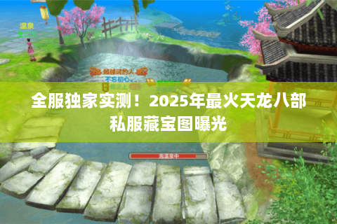 全服独家实测!2025年最火天龙八部私服藏宝图曝光 全服独家实测!2025年最火天龙八部私服藏宝图曝光