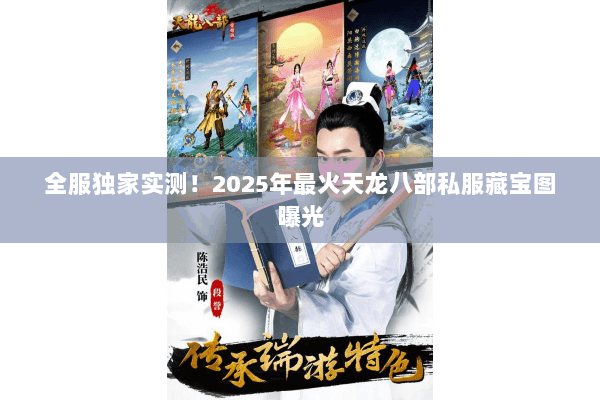 全服独家实测!2025年最火天龙八部私服藏宝图曝光 全服独家实测!2025年最火天龙八部私服藏宝图曝光