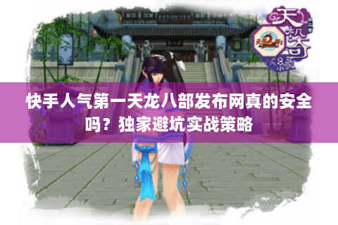 快手人气第一天龙八部发布网真的安全吗?独家避坑实战策略 快手人气第一天龙八部发布网真的安全吗?独家避坑实战策略