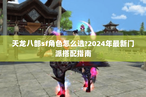 天龙八部sf角色怎么选?2024年最新门派搭配指南 天龙八部sf角色怎么选?2024年最新门派搭配指南
