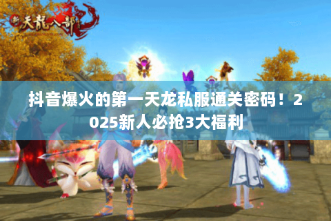 抖音爆火的第一天龙私服通关密码!2025新人必抢3大福利 抖音爆火的第一天龙私服通关密码!2025新人必抢3大福利