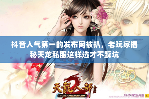 抖音人气第一的发布网被扒,老玩家揭秘天龙私服这样选才不踩坑 抖音人气第一的发布网被扒,老玩家揭秘天龙私服这样选才不踩坑