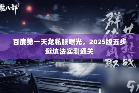 百度第一天龙私服曝光,2025版五步避坑法实测通关 百度第一天龙私服曝光,2025版五步避坑法实测通关