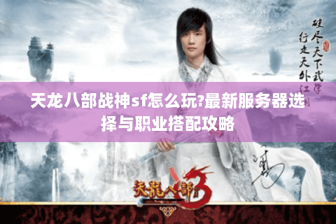 天龙八部战神sf怎么玩?最新服务器选择与职业搭配攻略 天龙八部战神sf怎么玩?最新服务器选择与职业搭配攻略
