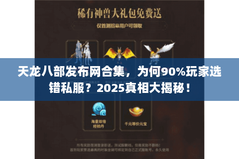 天龙八部发布网合集,为何90%玩家选错私服?2025真相大揭秘! 天龙八部发布网合集,为何90%玩家选错私服?2025真相大揭秘!