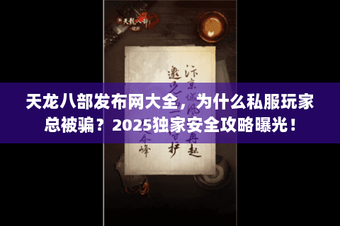 天龙八部发布网大全，为什么私服玩家总被骗？2025独家安全攻略曝光！